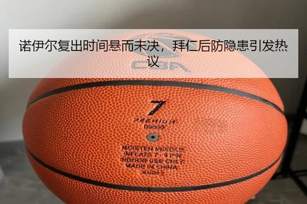 诺伊尔复出时间悬而未决，拜仁后防隐患引发热议